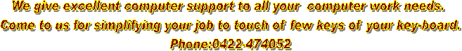 We give excellent computer support to all your  computer work needs. 
Come to us for simplifying your job to touch of few keys of your key-board.
Phone:0422-474052