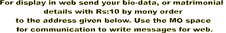 For display in web send your bio-data, or matrimonial 
details with Rs:10 by mony order
to the address given below. Use the MO space
 for communication to write messages for web.